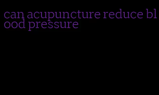can acupuncture reduce blood pressure