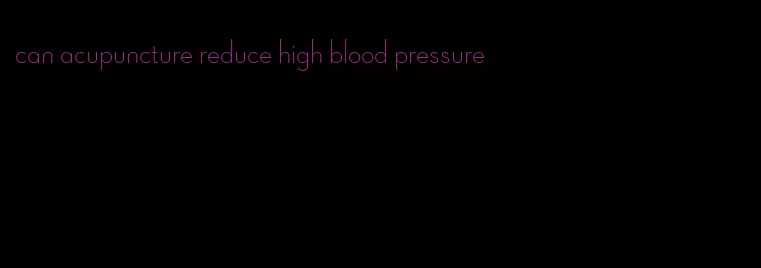 can acupuncture reduce high blood pressure