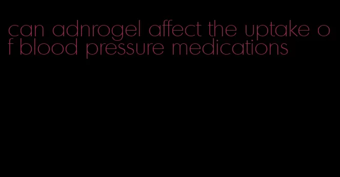can adnrogel affect the uptake of blood pressure medications