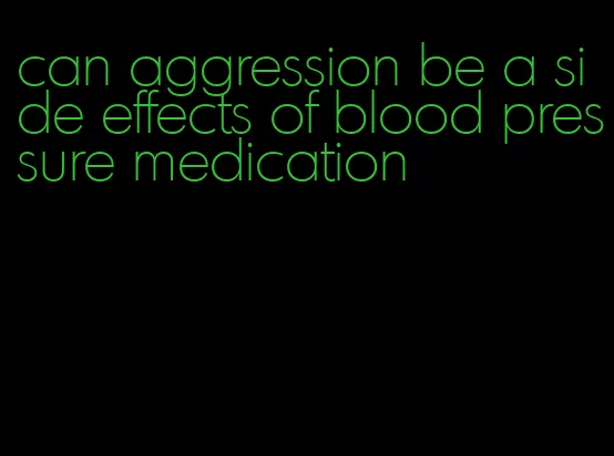 can aggression be a side effects of blood pressure medication