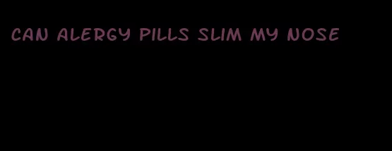 can alergy pills slim my nose