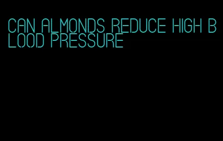 can almonds reduce high blood pressure