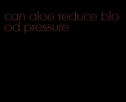 can aloe reduce blood pressure