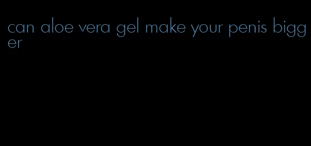 can aloe vera gel make your penis bigger