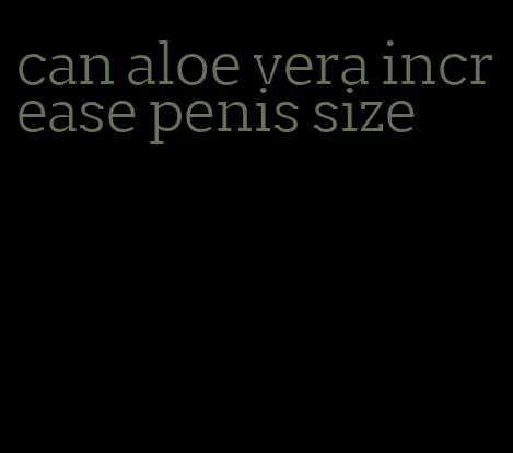 can aloe vera increase penis size
