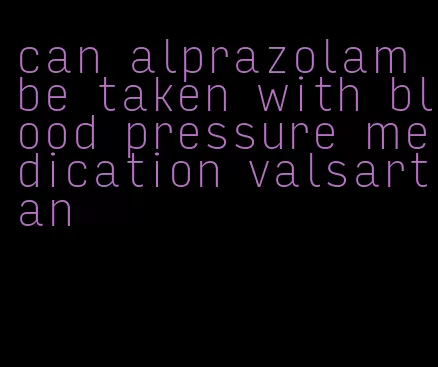 can alprazolam be taken with blood pressure medication valsartan