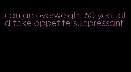 can an overweight 60 year old take appetite suppressant
