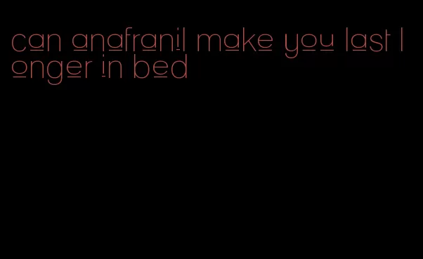 can anafranil make you last longer in bed