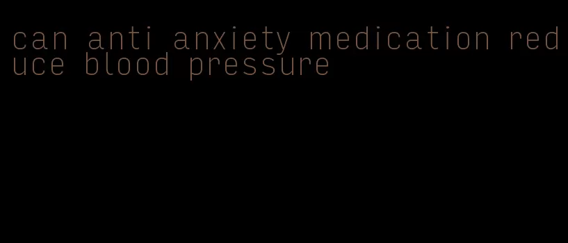 can anti anxiety medication reduce blood pressure
