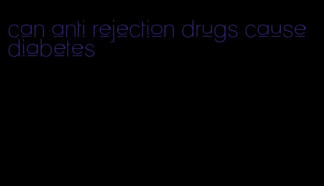 can anti rejection drugs cause diabetes