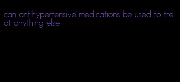 can antihypertensive medications be used to treat anything else