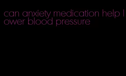 can anxiety medication help lower blood pressure
