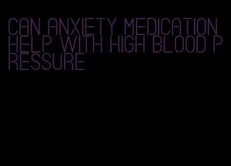 can anxiety medication help with high blood pressure