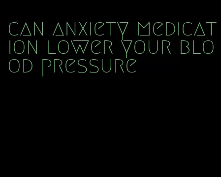 can anxiety medication lower your blood pressure