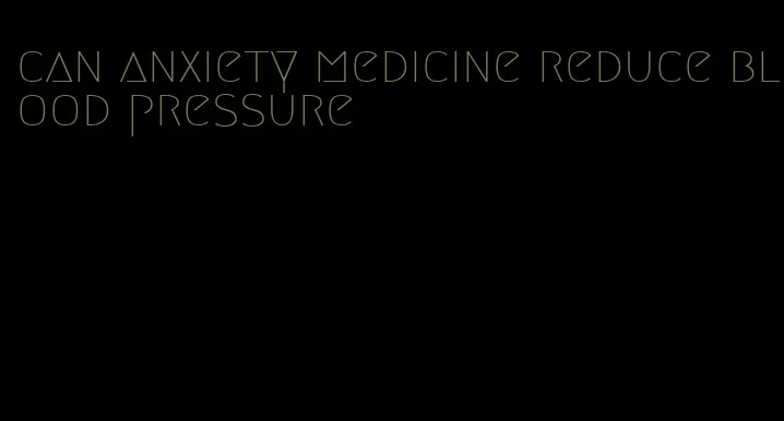 can anxiety medicine reduce blood pressure