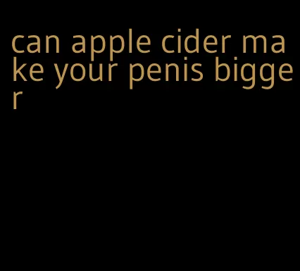 can apple cider make your penis bigger