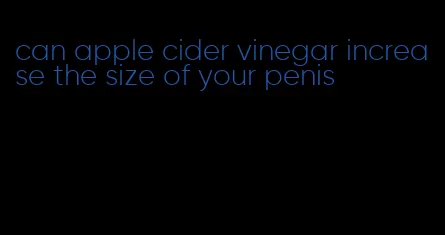 can apple cider vinegar increase the size of your penis