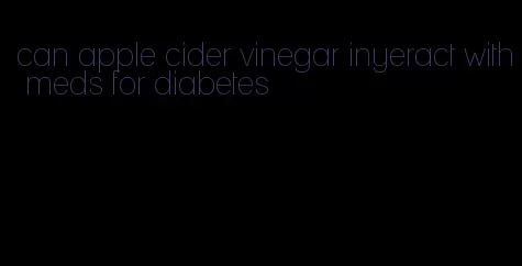 can apple cider vinegar inyeract with meds for diabetes