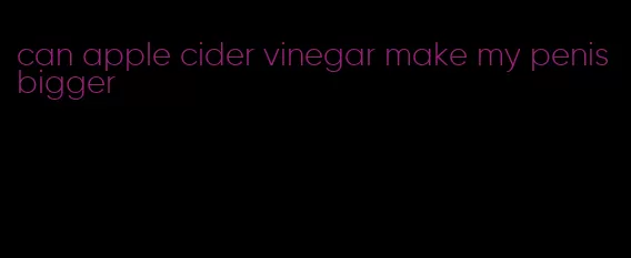 can apple cider vinegar make my penis bigger