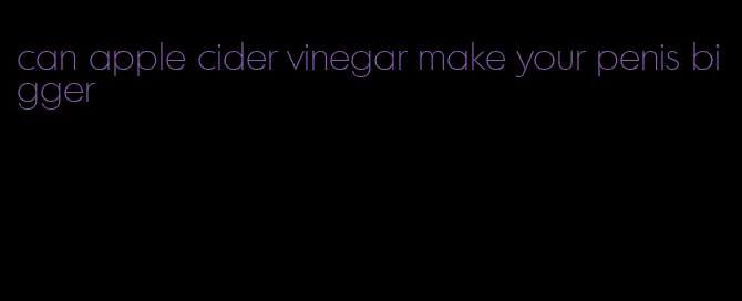 can apple cider vinegar make your penis bigger