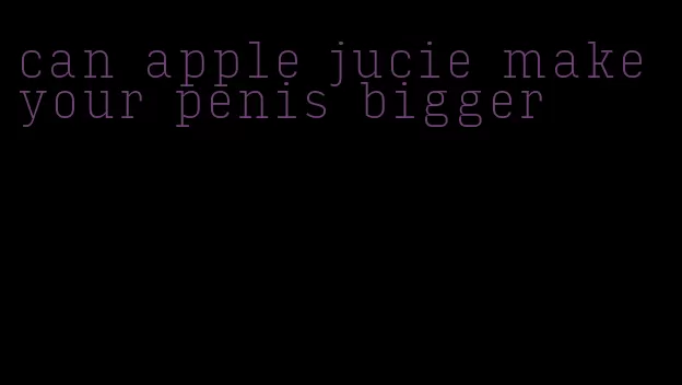 can apple jucie make your penis bigger