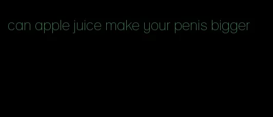 can apple juice make your penis bigger
