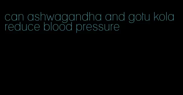 can ashwagandha and gotu kola reduce blood pressure