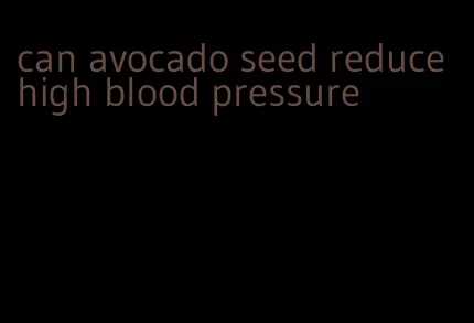 can avocado seed reduce high blood pressure