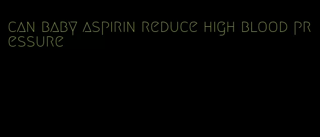 can baby aspirin reduce high blood pressure