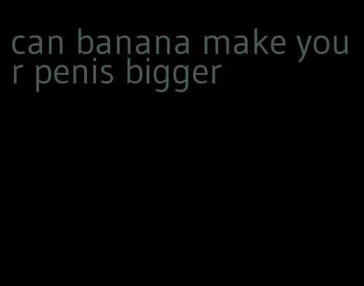 can banana make your penis bigger