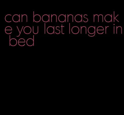 can bananas make you last longer in bed