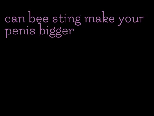 can bee sting make your penis bigger