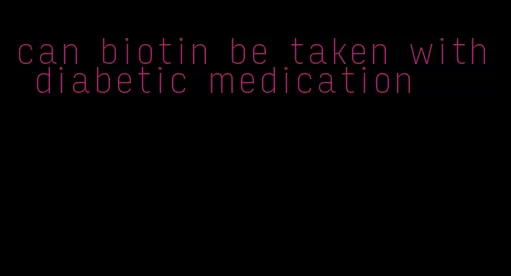 can biotin be taken with diabetic medication