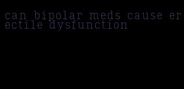 can bipolar meds cause erectile dysfunction