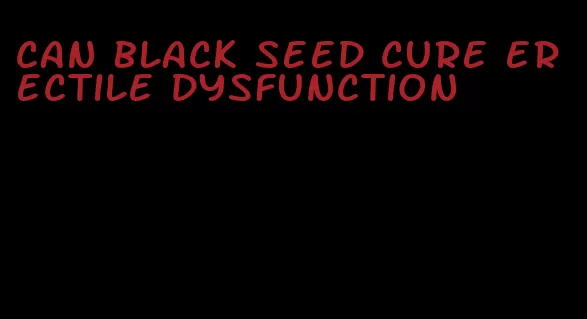can black seed cure erectile dysfunction