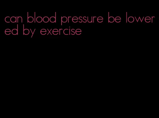 can blood pressure be lowered by exercise