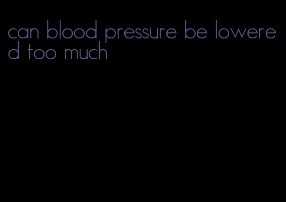 can blood pressure be lowered too much