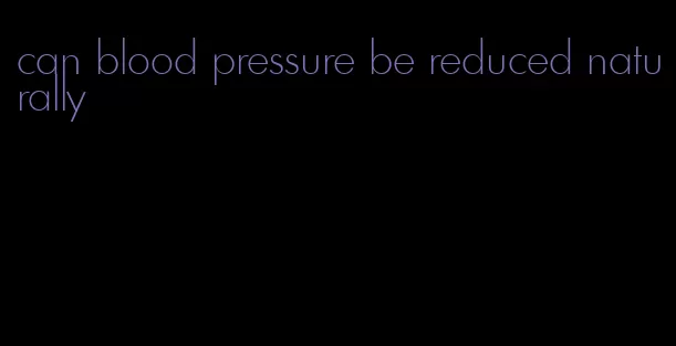 can blood pressure be reduced naturally