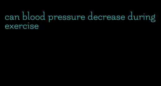 can blood pressure decrease during exercise