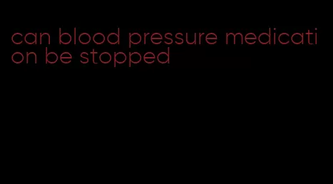 can blood pressure medication be stopped