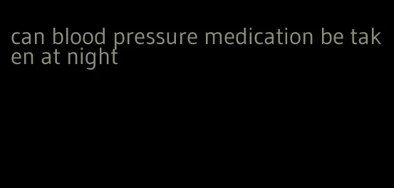 can blood pressure medication be taken at night