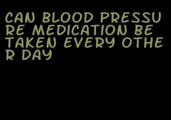 can blood pressure medication be taken every other day