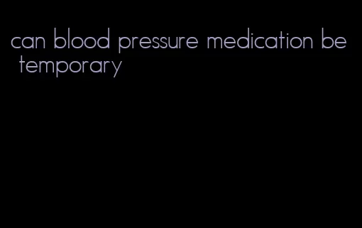 can blood pressure medication be temporary