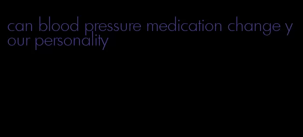 can blood pressure medication change your personality