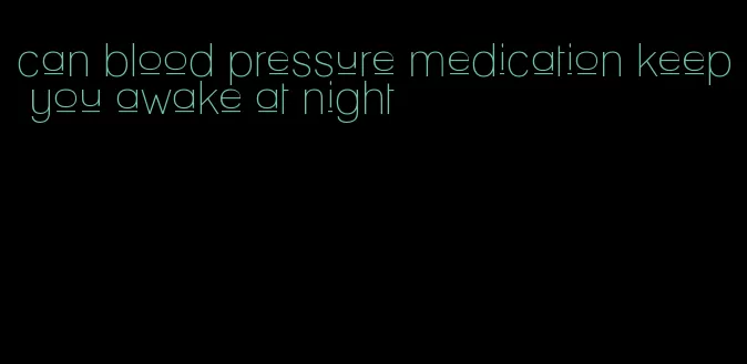 can blood pressure medication keep you awake at night