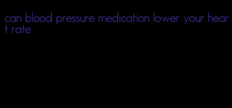 can blood pressure medication lower your heart rate