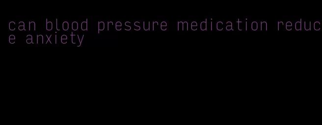 can blood pressure medication reduce anxiety