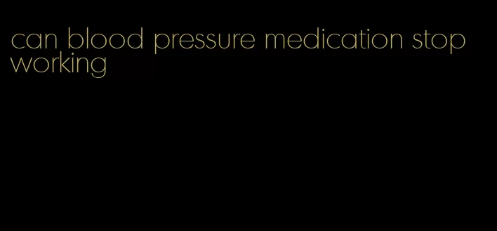 can blood pressure medication stop working