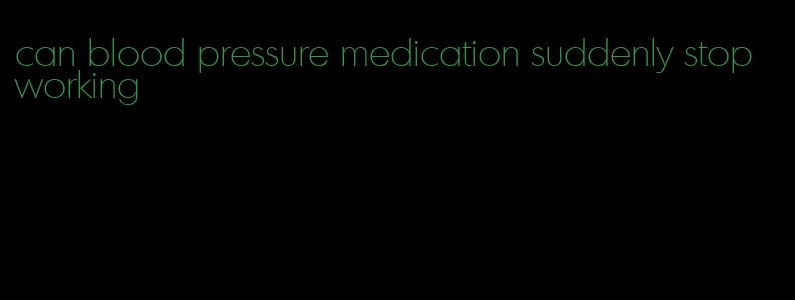 can blood pressure medication suddenly stop working
