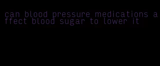 can blood pressure medications affect blood sugar to lower it